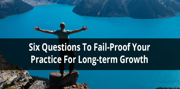 Six Questions To Failproof Your Practice for Long-term Growth